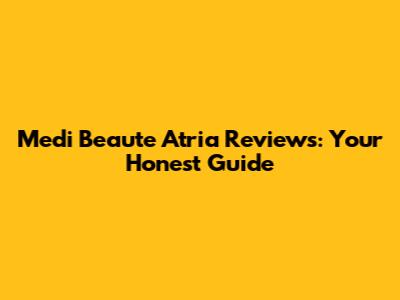 Medi Beaute Atria Reviews: Your Honest Guide