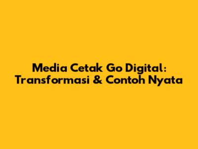 Media Cetak Go Digital: Transformasi & Contoh Nyata