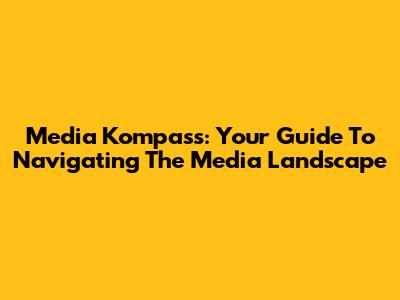 Media Kompass: Your Guide To Navigating The Media Landscape