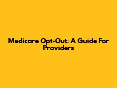 Medicare Opt-Out: A Guide For Providers
