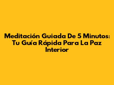 Meditación Guiada De 5 Minutos: Tu Guía Rápida Para La Paz Interior