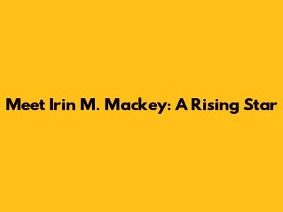 Meet Irin M. Mackey: A Rising Star