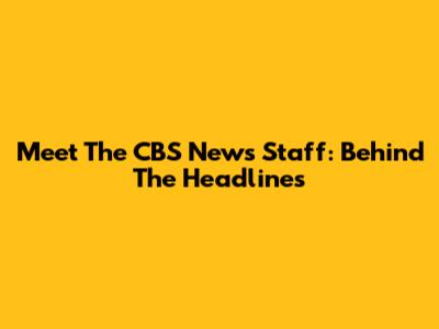 Meet The CBS News Staff: Behind The Headlines