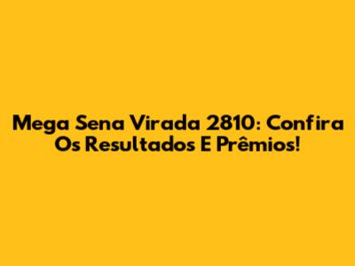 Mega Sena Virada 2810: Confira Os Resultados E Prêmios!