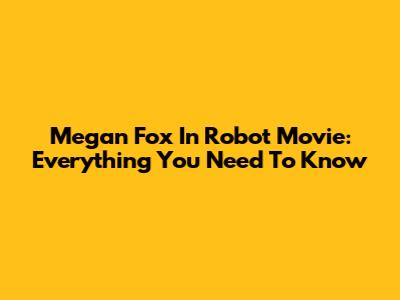 Megan Fox In Robot Movie: Everything You Need To Know