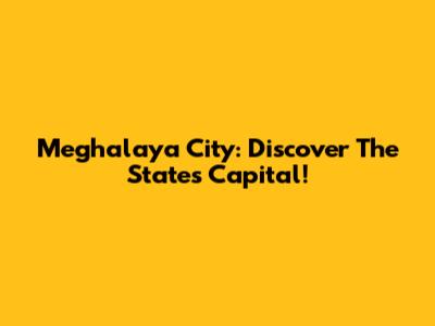 Meghalaya City: Discover The State's Capital!