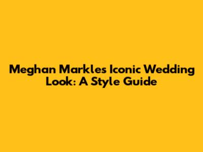 Meghan Markle's Iconic Wedding Look: A Style Guide