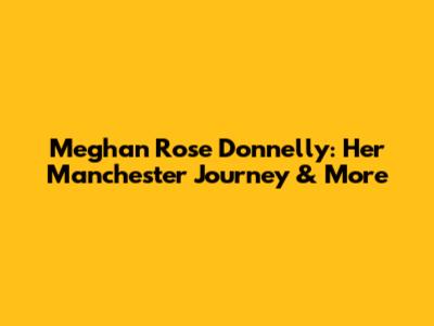 Meghan Rose Donnelly: Her Manchester Journey & More