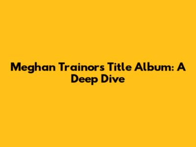 Meghan Trainor's 'Title' Album: A Deep Dive