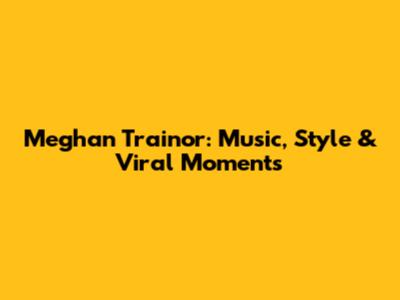 Meghan Trainor: Music, Style & Viral Moments