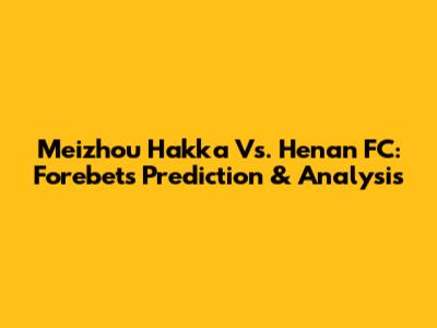 Meizhou Hakka Vs. Henan FC: Forebet's Prediction & Analysis