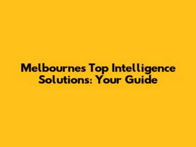 Melbourne's Top Intelligence Solutions: Your Guide