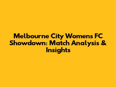 Melbourne City Women's FC Showdown: Match Analysis & Insights