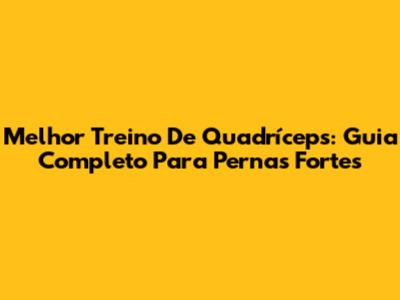 Melhor Treino De Quadríceps: Guia Completo Para Pernas Fortes