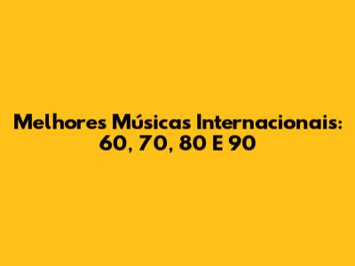 Melhores Músicas Internacionais: 60, 70, 80 E 90
