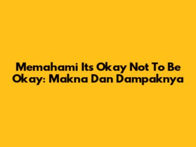 Memahami 'It's Okay Not To Be Okay': Makna Dan Dampaknya