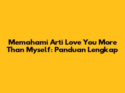 Memahami Arti 'Love You More Than Myself': Panduan Lengkap