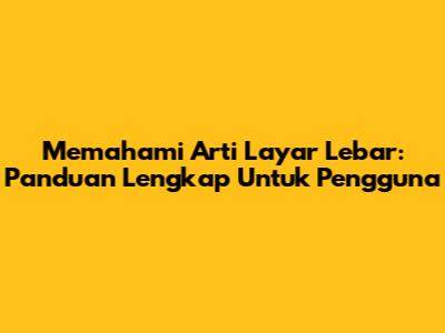 Memahami Arti Layar Lebar: Panduan Lengkap Untuk Pengguna