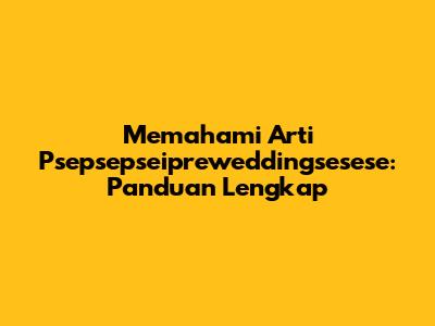 Memahami Arti Psepsepseipreweddingsesese: Panduan Lengkap