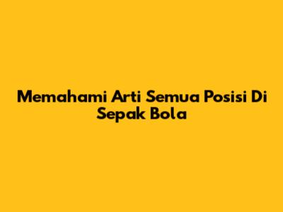 Memahami Arti Semua Posisi Di Sepak Bola
