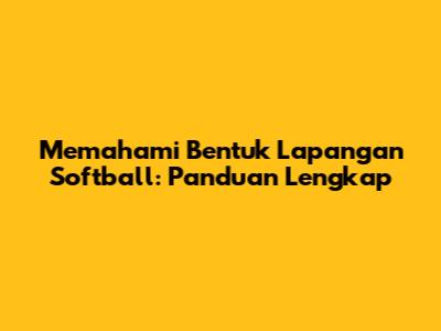 Memahami Bentuk Lapangan Softball: Panduan Lengkap