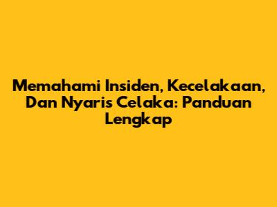 Memahami Insiden, Kecelakaan, Dan Nyaris Celaka: Panduan Lengkap
