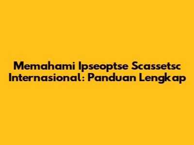Memahami Ipseoptse Scassetsc Internasional: Panduan Lengkap