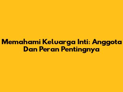 Memahami Keluarga Inti: Anggota Dan Peran Pentingnya