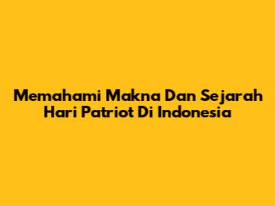 Memahami Makna Dan Sejarah Hari Patriot Di Indonesia