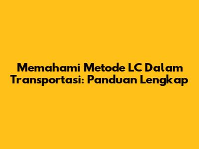 Memahami Metode LC Dalam Transportasi: Panduan Lengkap