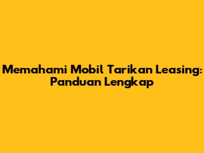 Memahami Mobil Tarikan Leasing: Panduan Lengkap