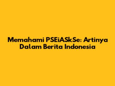 Memahami PSEiASkSe: Artinya Dalam Berita Indonesia