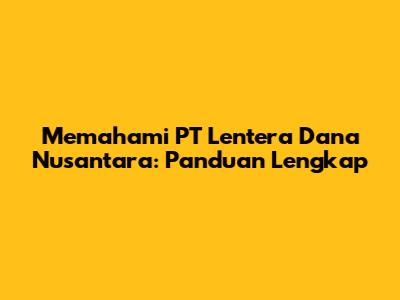 Memahami PT Lentera Dana Nusantara: Panduan Lengkap