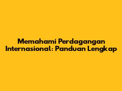 Memahami Perdagangan Internasional: Panduan Lengkap