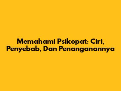Memahami Psikopat: Ciri, Penyebab, Dan Penanganannya