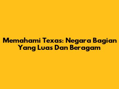 Memahami Texas: Negara Bagian Yang Luas Dan Beragam