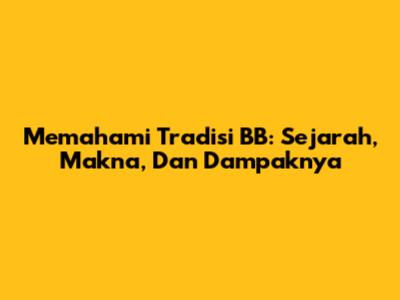Memahami Tradisi BB: Sejarah, Makna, Dan Dampaknya