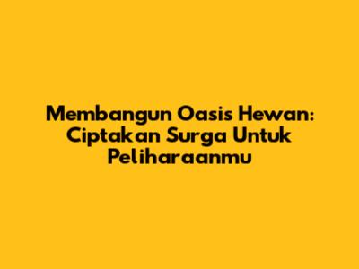 Membangun Oasis Hewan: Ciptakan Surga Untuk Peliharaanmu