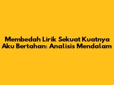 Membedah Lirik 'Sekuat Kuatnya Aku Bertahan': Analisis Mendalam