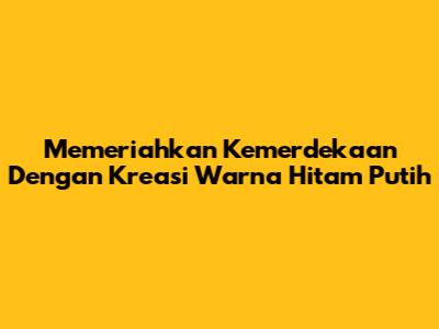 Memeriahkan Kemerdekaan Dengan Kreasi Warna Hitam Putih