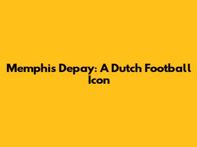 Memphis Depay: A Dutch Football Icon