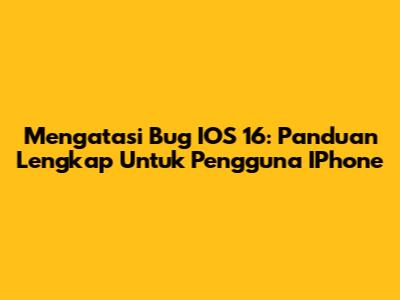 Mengatasi Bug IOS 16: Panduan Lengkap Untuk Pengguna IPhone