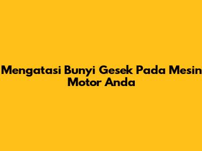 Mengatasi Bunyi "Gesek" Pada Mesin Motor Anda