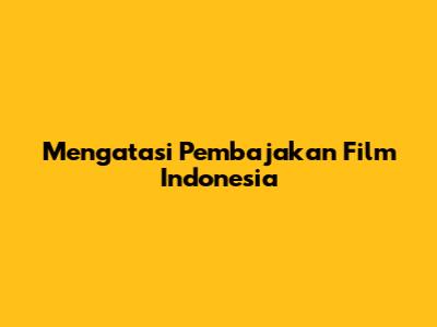 Mengatasi Pembajakan Film Indonesia