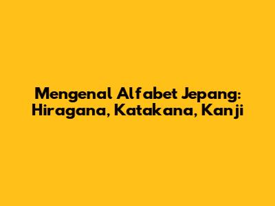 Mengenal Alfabet Jepang: Hiragana, Katakana, Kanji