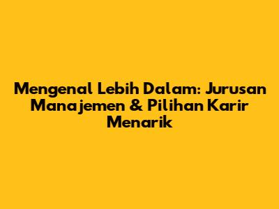 Mengenal Lebih Dalam: Jurusan Manajemen & Pilihan Karir Menarik