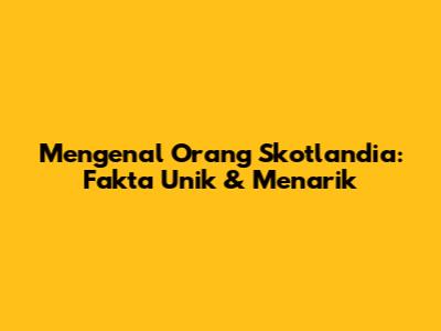 Mengenal Orang Skotlandia: Fakta Unik & Menarik