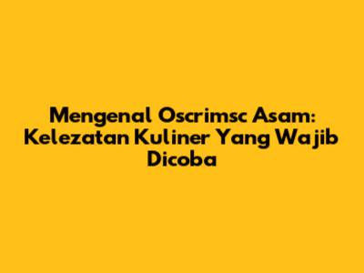 Mengenal Oscrimsc Asam: Kelezatan Kuliner Yang Wajib Dicoba