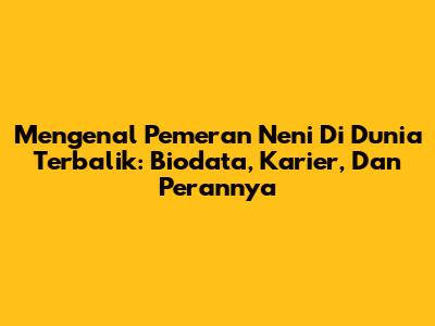 Mengenal Pemeran Neni Di Dunia Terbalik: Biodata, Karier, Dan Perannya