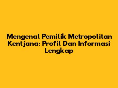 Mengenal Pemilik Metropolitan Kentjana: Profil Dan Informasi Lengkap